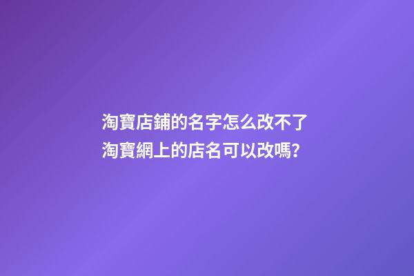淘寶店鋪的名字怎么改不了 淘寶網上的店名可以改嗎？